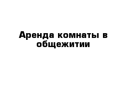 Аренда комнаты в общежитии 